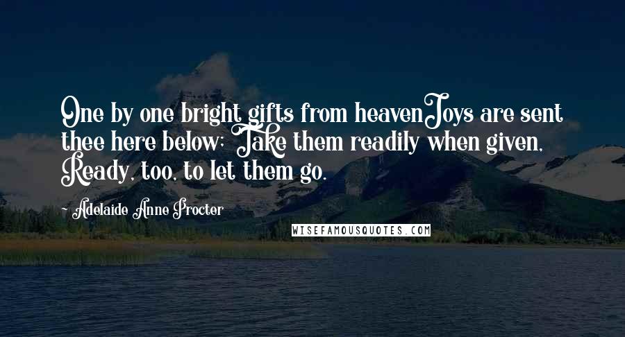 Adelaide Anne Procter Quotes: One by one bright gifts from heavenJoys are sent thee here below; Take them readily when given, Ready, too, to let them go.