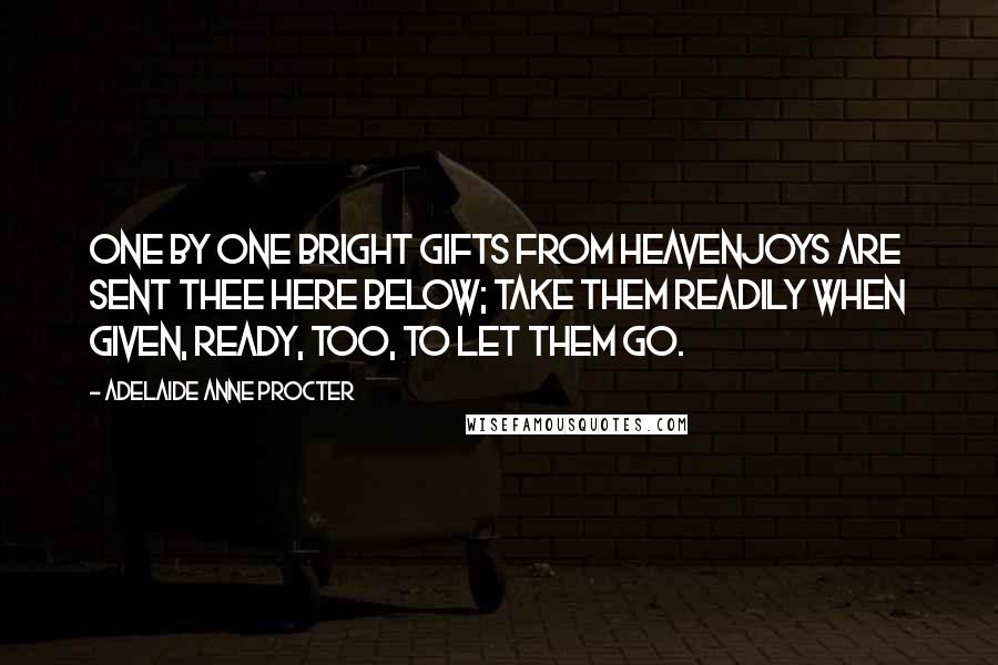 Adelaide Anne Procter Quotes: One by one bright gifts from heavenJoys are sent thee here below; Take them readily when given, Ready, too, to let them go.