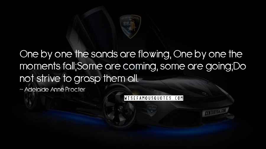 Adelaide Anne Procter Quotes: One by one the sands are flowing, One by one the moments fall;Some are coming, some are going;Do not strive to grasp them all.