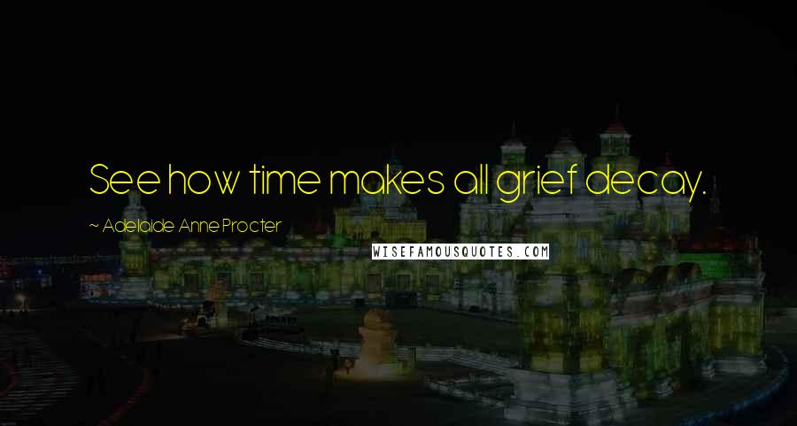 Adelaide Anne Procter Quotes: See how time makes all grief decay.