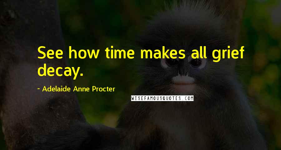 Adelaide Anne Procter Quotes: See how time makes all grief decay.