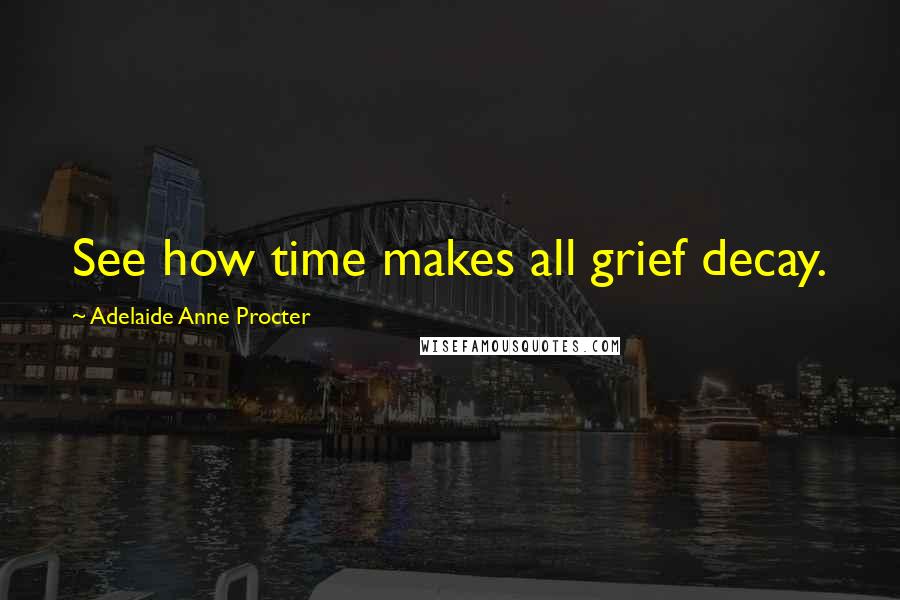 Adelaide Anne Procter Quotes: See how time makes all grief decay.