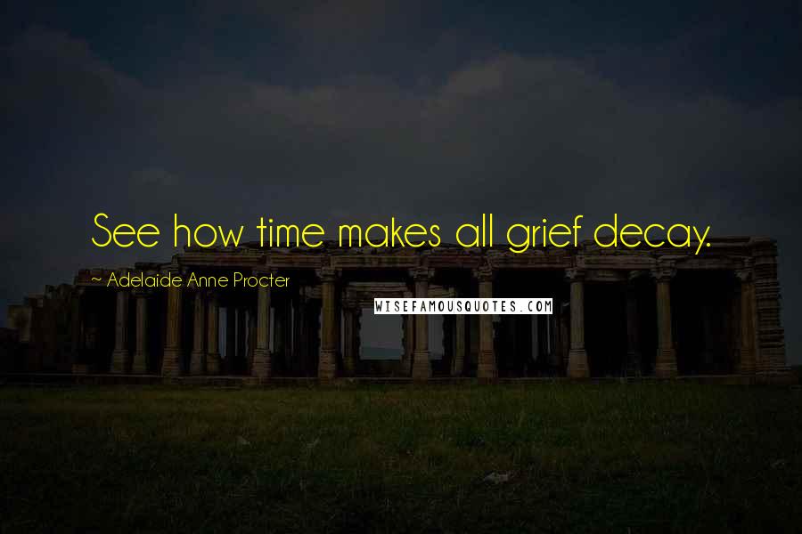 Adelaide Anne Procter Quotes: See how time makes all grief decay.