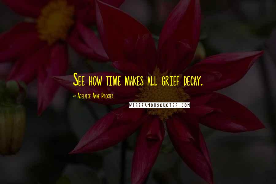 Adelaide Anne Procter Quotes: See how time makes all grief decay.