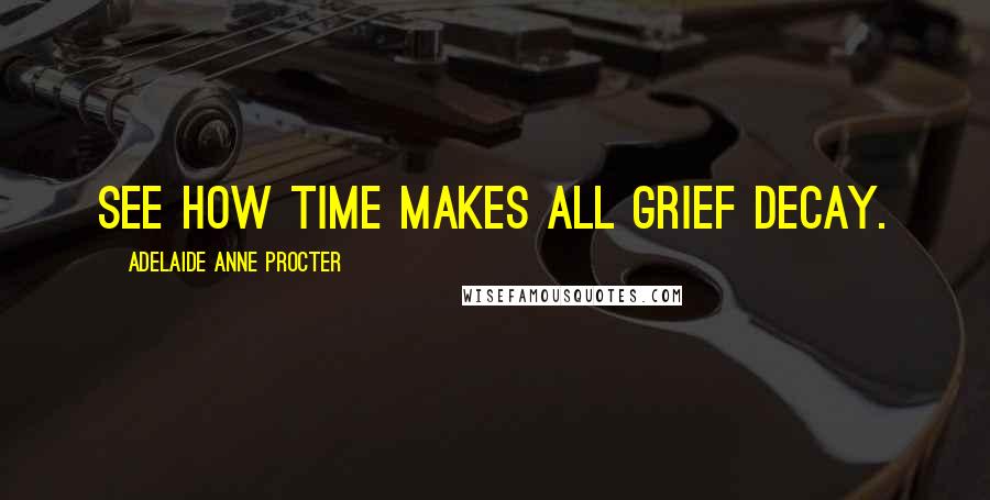 Adelaide Anne Procter Quotes: See how time makes all grief decay.