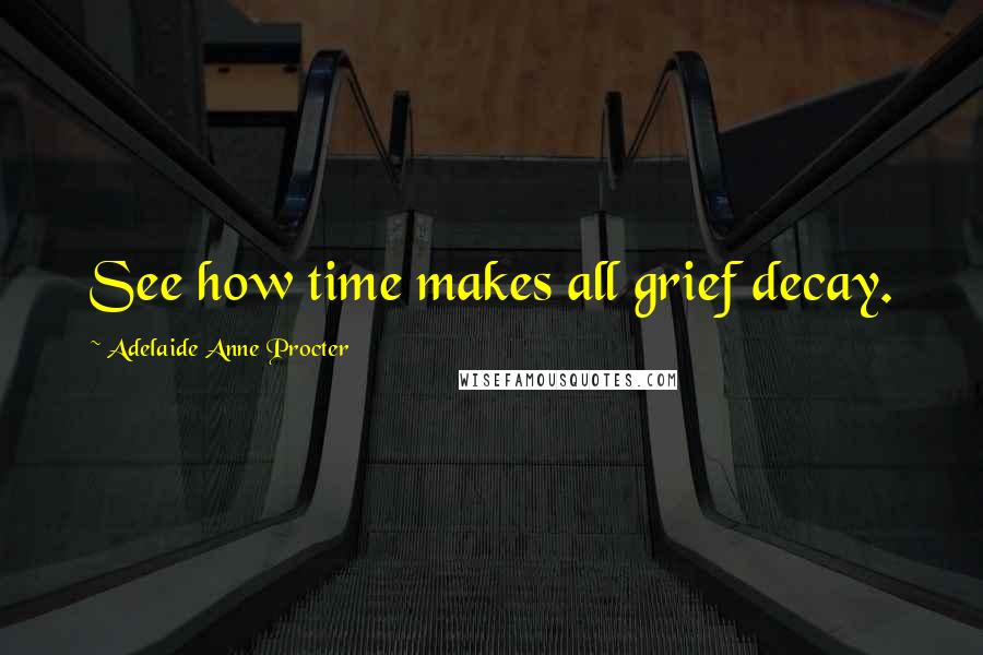 Adelaide Anne Procter Quotes: See how time makes all grief decay.