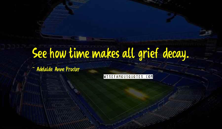 Adelaide Anne Procter Quotes: See how time makes all grief decay.