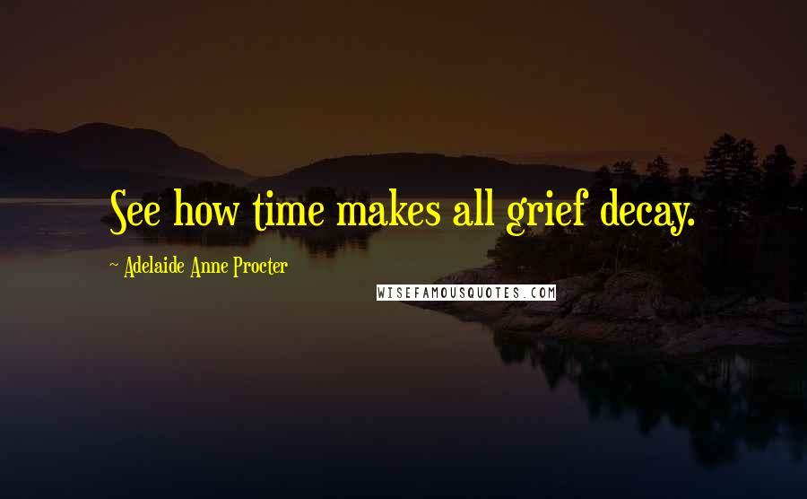 Adelaide Anne Procter Quotes: See how time makes all grief decay.