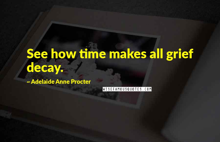 Adelaide Anne Procter Quotes: See how time makes all grief decay.