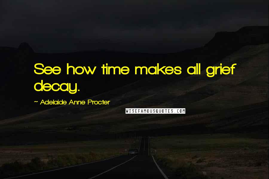 Adelaide Anne Procter Quotes: See how time makes all grief decay.