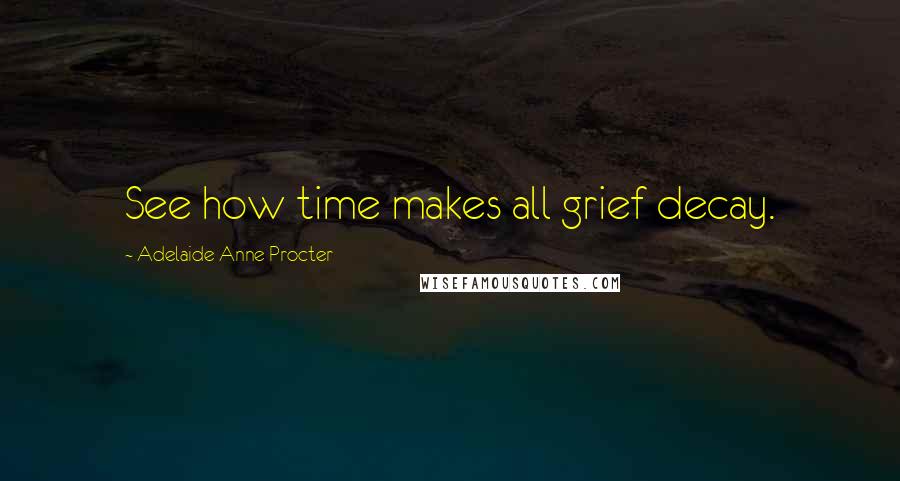 Adelaide Anne Procter Quotes: See how time makes all grief decay.