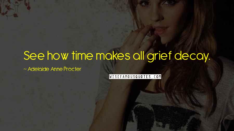 Adelaide Anne Procter Quotes: See how time makes all grief decay.