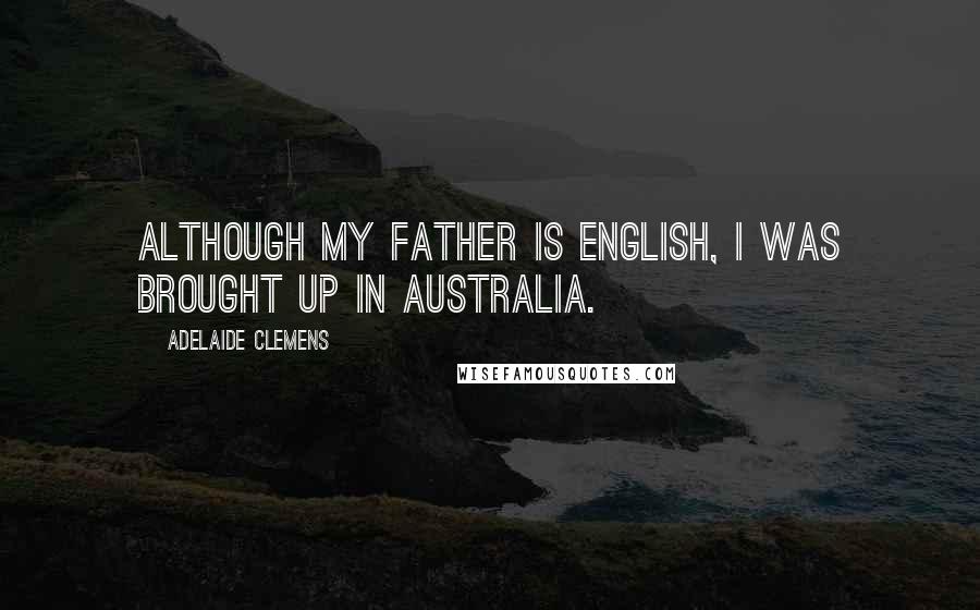 Adelaide Clemens Quotes: Although my father is English, I was brought up in Australia.