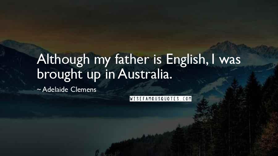 Adelaide Clemens Quotes: Although my father is English, I was brought up in Australia.