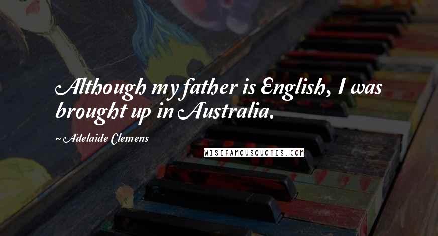 Adelaide Clemens Quotes: Although my father is English, I was brought up in Australia.