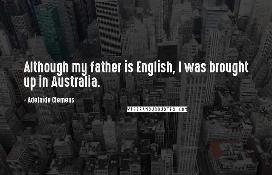 Adelaide Clemens Quotes: Although my father is English, I was brought up in Australia.