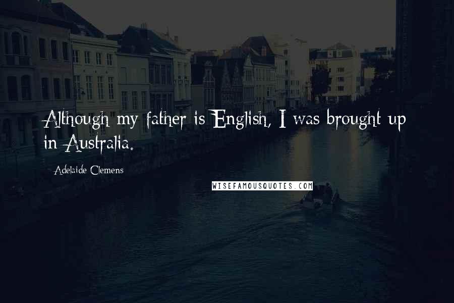 Adelaide Clemens Quotes: Although my father is English, I was brought up in Australia.