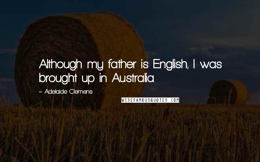 Adelaide Clemens Quotes: Although my father is English, I was brought up in Australia.