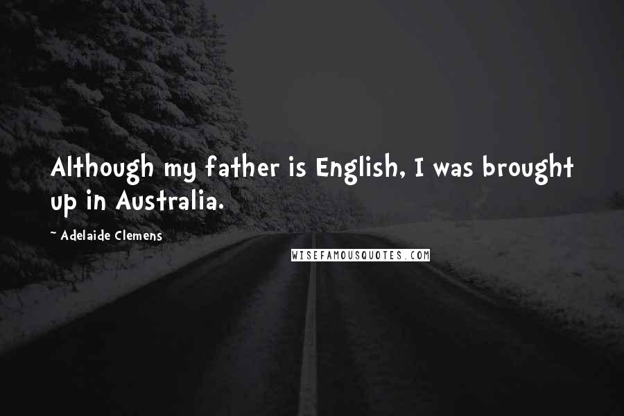 Adelaide Clemens Quotes: Although my father is English, I was brought up in Australia.