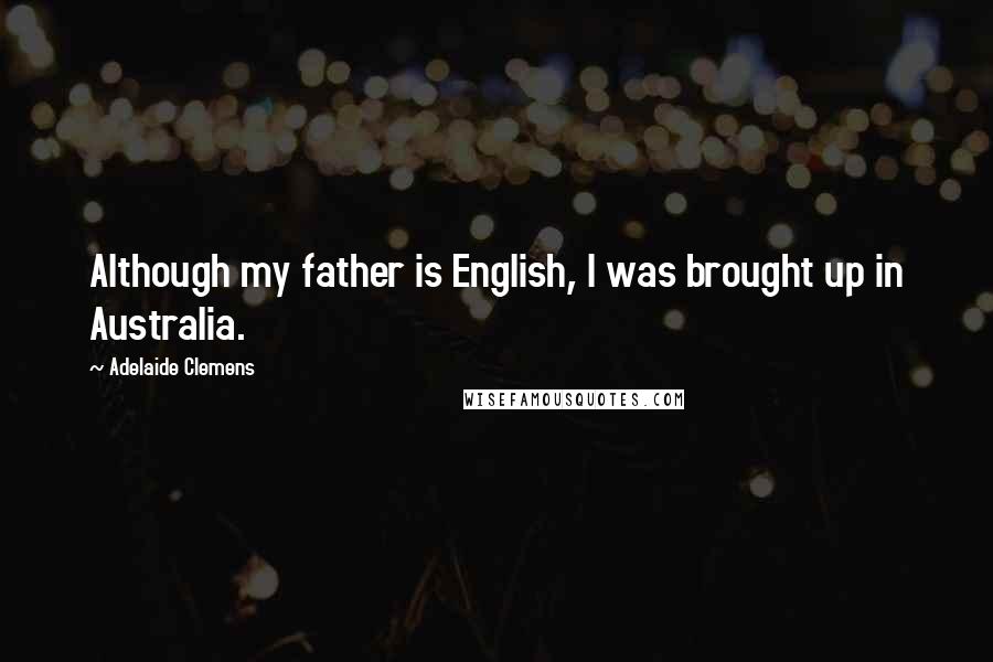 Adelaide Clemens Quotes: Although my father is English, I was brought up in Australia.