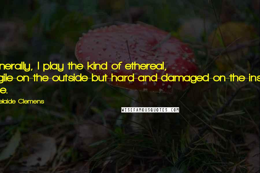 Adelaide Clemens Quotes: Generally, I play the kind of ethereal, fragile-on-the-outside-but-hard-and-damaged-on-the-inside type.