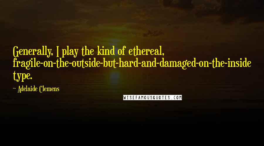 Adelaide Clemens Quotes: Generally, I play the kind of ethereal, fragile-on-the-outside-but-hard-and-damaged-on-the-inside type.