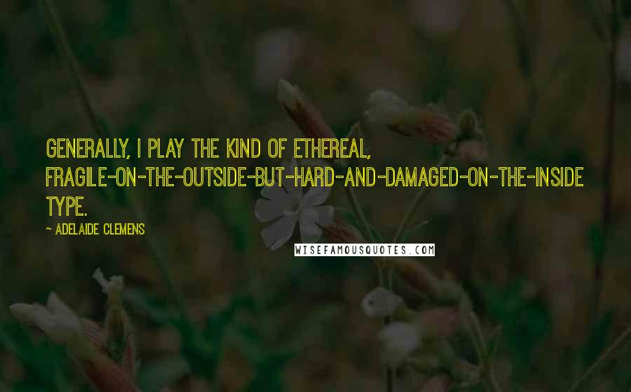Adelaide Clemens Quotes: Generally, I play the kind of ethereal, fragile-on-the-outside-but-hard-and-damaged-on-the-inside type.