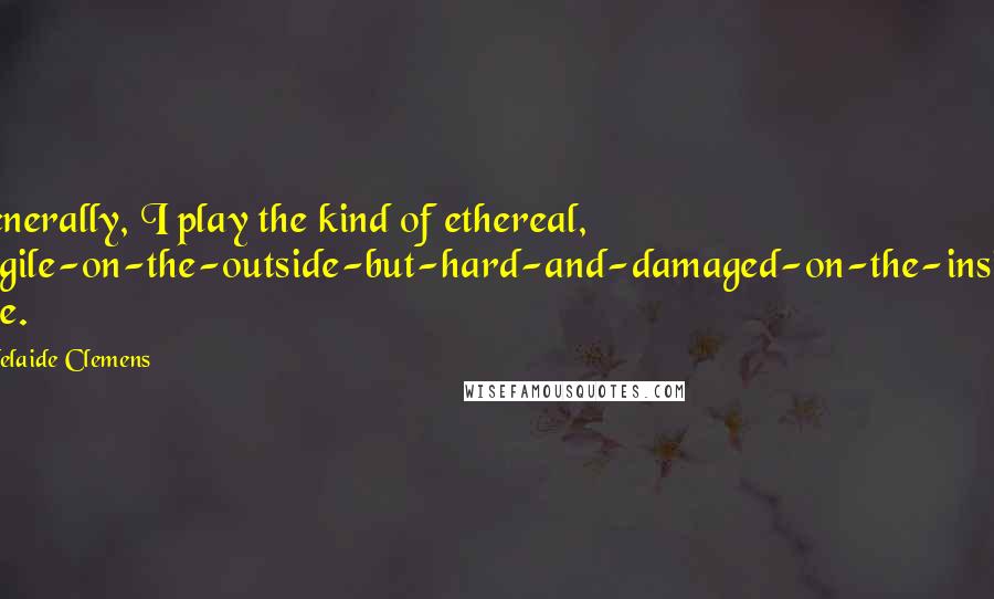 Adelaide Clemens Quotes: Generally, I play the kind of ethereal, fragile-on-the-outside-but-hard-and-damaged-on-the-inside type.