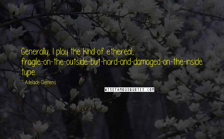 Adelaide Clemens Quotes: Generally, I play the kind of ethereal, fragile-on-the-outside-but-hard-and-damaged-on-the-inside type.