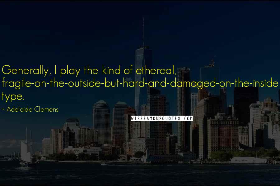 Adelaide Clemens Quotes: Generally, I play the kind of ethereal, fragile-on-the-outside-but-hard-and-damaged-on-the-inside type.