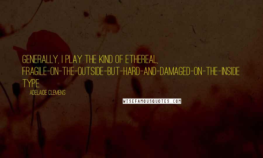 Adelaide Clemens Quotes: Generally, I play the kind of ethereal, fragile-on-the-outside-but-hard-and-damaged-on-the-inside type.