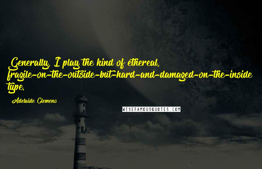 Adelaide Clemens Quotes: Generally, I play the kind of ethereal, fragile-on-the-outside-but-hard-and-damaged-on-the-inside type.