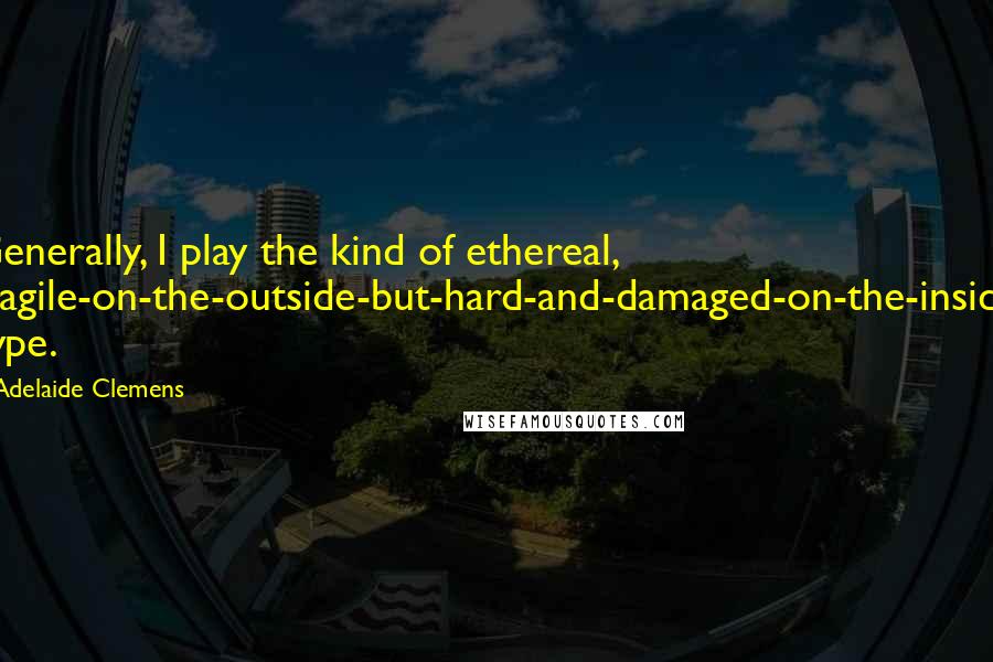 Adelaide Clemens Quotes: Generally, I play the kind of ethereal, fragile-on-the-outside-but-hard-and-damaged-on-the-inside type.