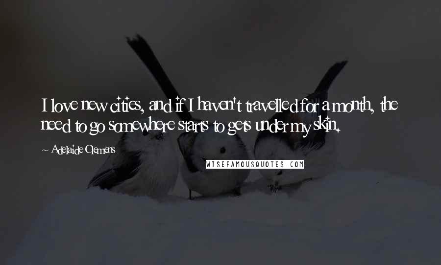 Adelaide Clemens Quotes: I love new cities, and if I haven't travelled for a month, the need to go somewhere starts to gets under my skin.