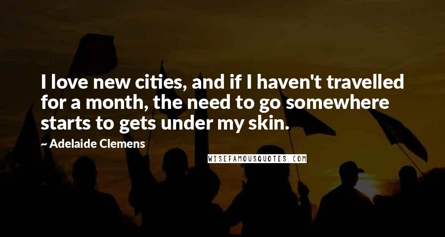 Adelaide Clemens Quotes: I love new cities, and if I haven't travelled for a month, the need to go somewhere starts to gets under my skin.