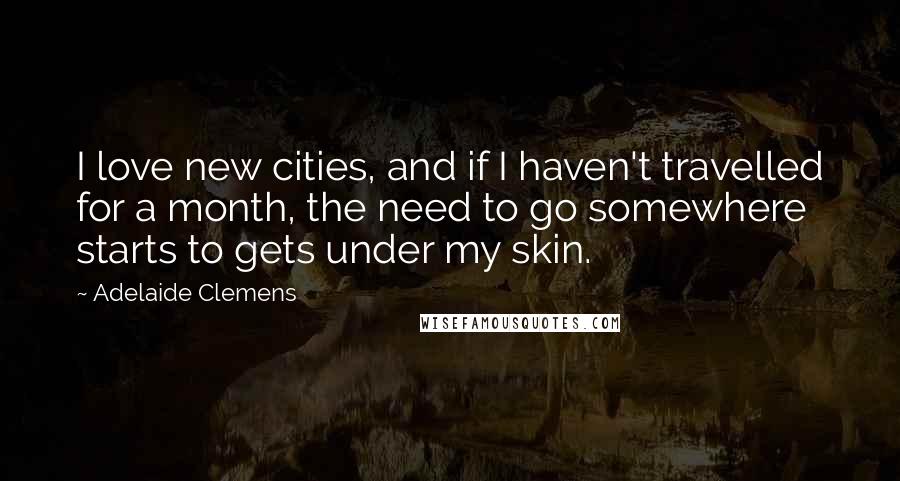 Adelaide Clemens Quotes: I love new cities, and if I haven't travelled for a month, the need to go somewhere starts to gets under my skin.