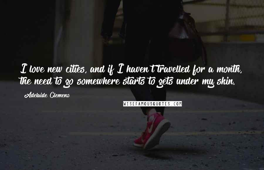Adelaide Clemens Quotes: I love new cities, and if I haven't travelled for a month, the need to go somewhere starts to gets under my skin.
