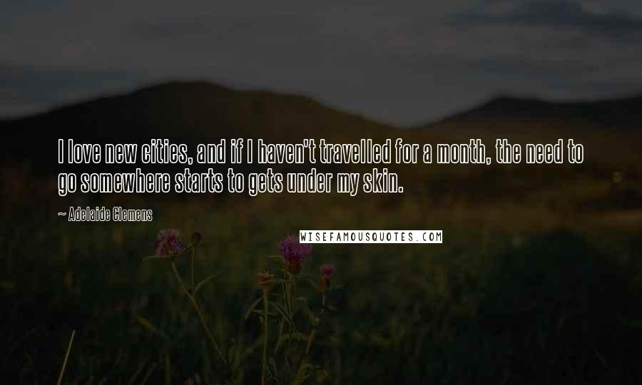 Adelaide Clemens Quotes: I love new cities, and if I haven't travelled for a month, the need to go somewhere starts to gets under my skin.