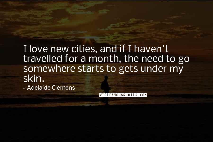 Adelaide Clemens Quotes: I love new cities, and if I haven't travelled for a month, the need to go somewhere starts to gets under my skin.