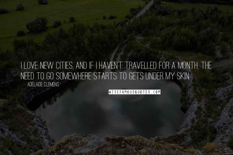 Adelaide Clemens Quotes: I love new cities, and if I haven't travelled for a month, the need to go somewhere starts to gets under my skin.