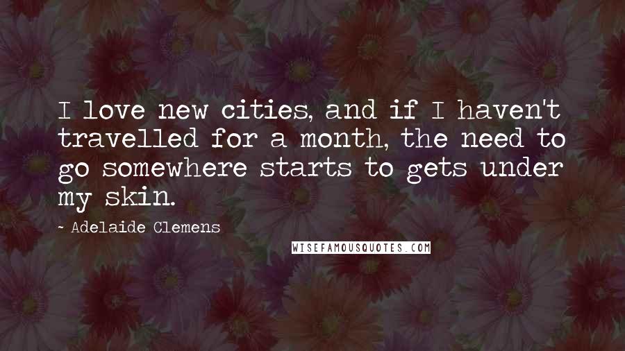 Adelaide Clemens Quotes: I love new cities, and if I haven't travelled for a month, the need to go somewhere starts to gets under my skin.