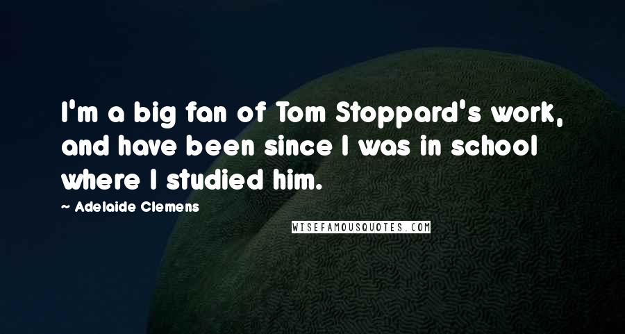 Adelaide Clemens Quotes: I'm a big fan of Tom Stoppard's work, and have been since I was in school where I studied him.