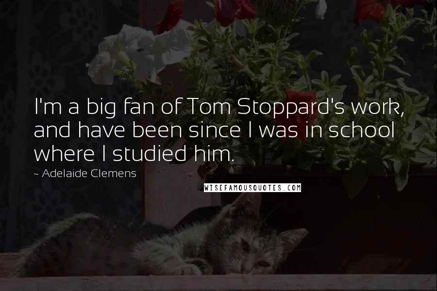 Adelaide Clemens Quotes: I'm a big fan of Tom Stoppard's work, and have been since I was in school where I studied him.