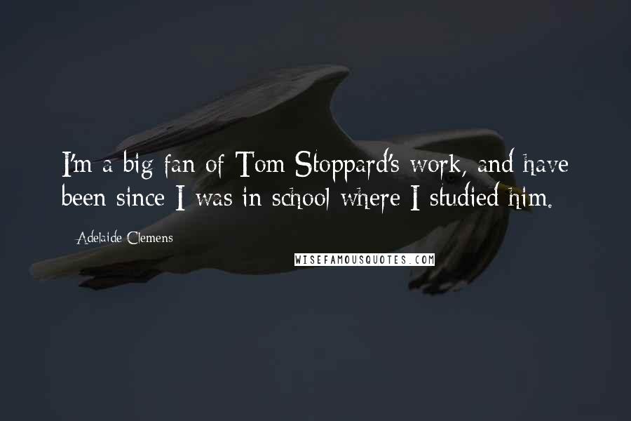 Adelaide Clemens Quotes: I'm a big fan of Tom Stoppard's work, and have been since I was in school where I studied him.