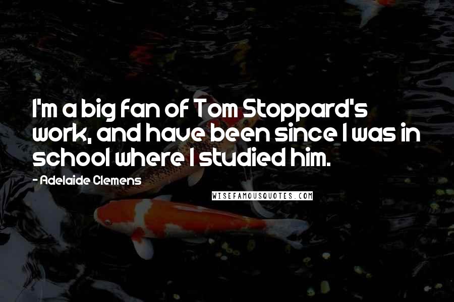 Adelaide Clemens Quotes: I'm a big fan of Tom Stoppard's work, and have been since I was in school where I studied him.