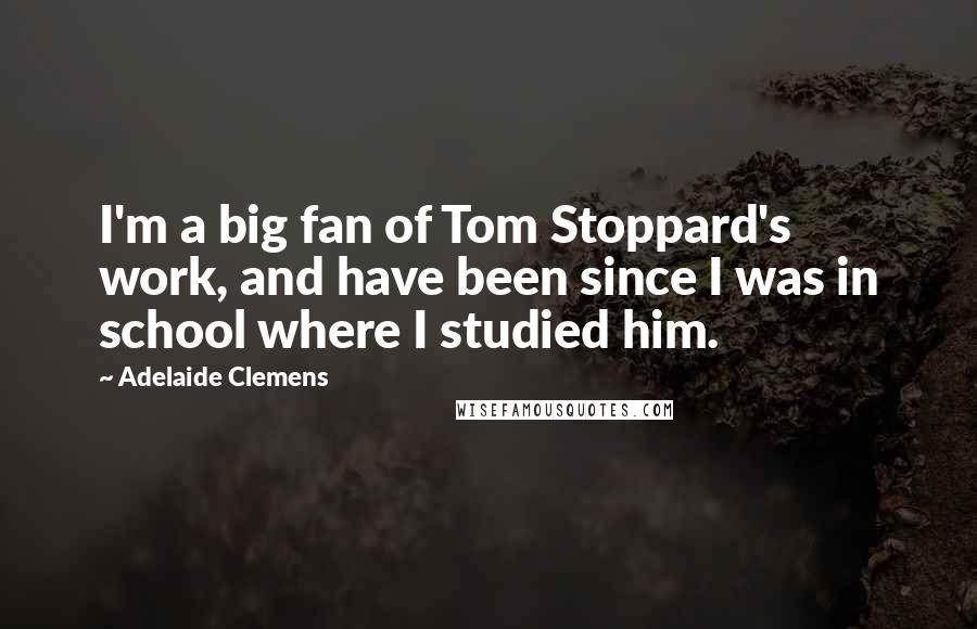 Adelaide Clemens Quotes: I'm a big fan of Tom Stoppard's work, and have been since I was in school where I studied him.