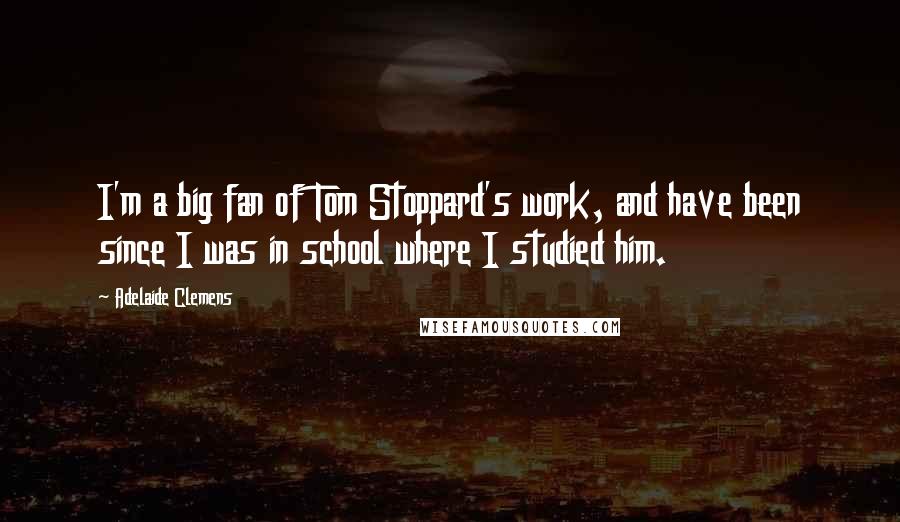 Adelaide Clemens Quotes: I'm a big fan of Tom Stoppard's work, and have been since I was in school where I studied him.