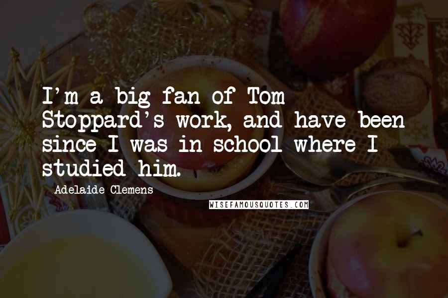 Adelaide Clemens Quotes: I'm a big fan of Tom Stoppard's work, and have been since I was in school where I studied him.