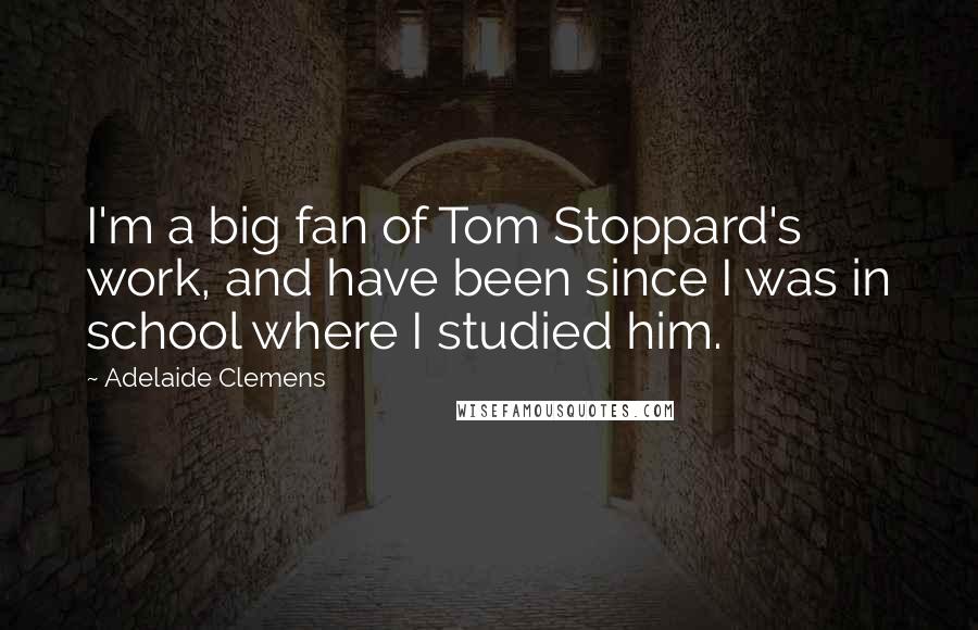 Adelaide Clemens Quotes: I'm a big fan of Tom Stoppard's work, and have been since I was in school where I studied him.