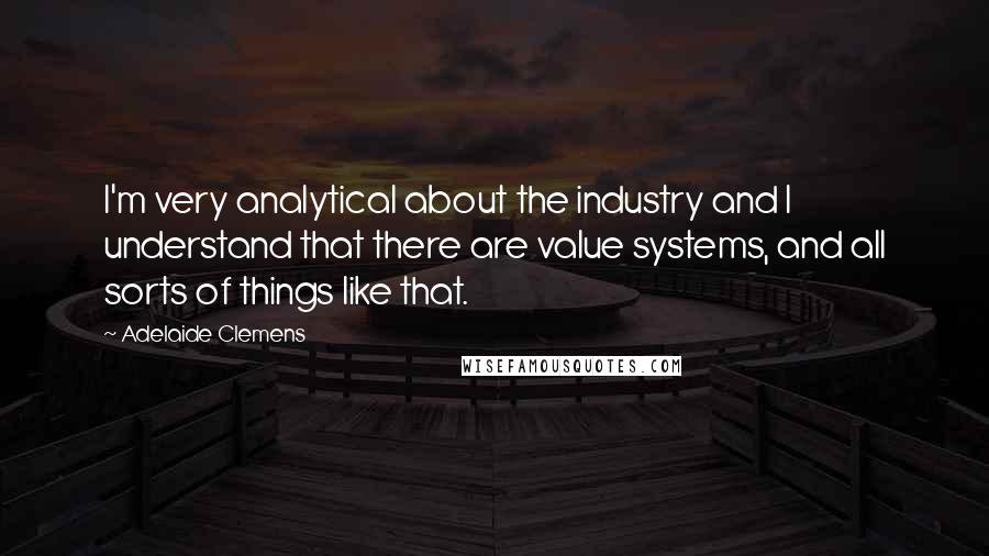 Adelaide Clemens Quotes: I'm very analytical about the industry and I understand that there are value systems, and all sorts of things like that.